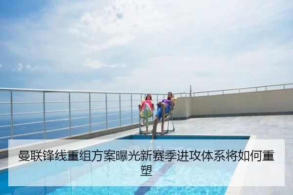 曼联锋线重组方案曝光新赛季进攻体系将如何重塑