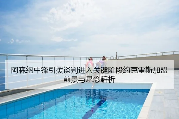 阿森纳中锋引援谈判进入关键阶段约克雷斯加盟前景与悬念解析
