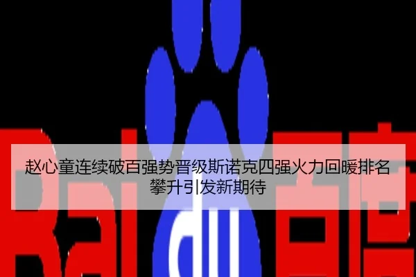 赵心童连续破百强势晋级斯诺克四强火力回暖排名攀升引发新期待